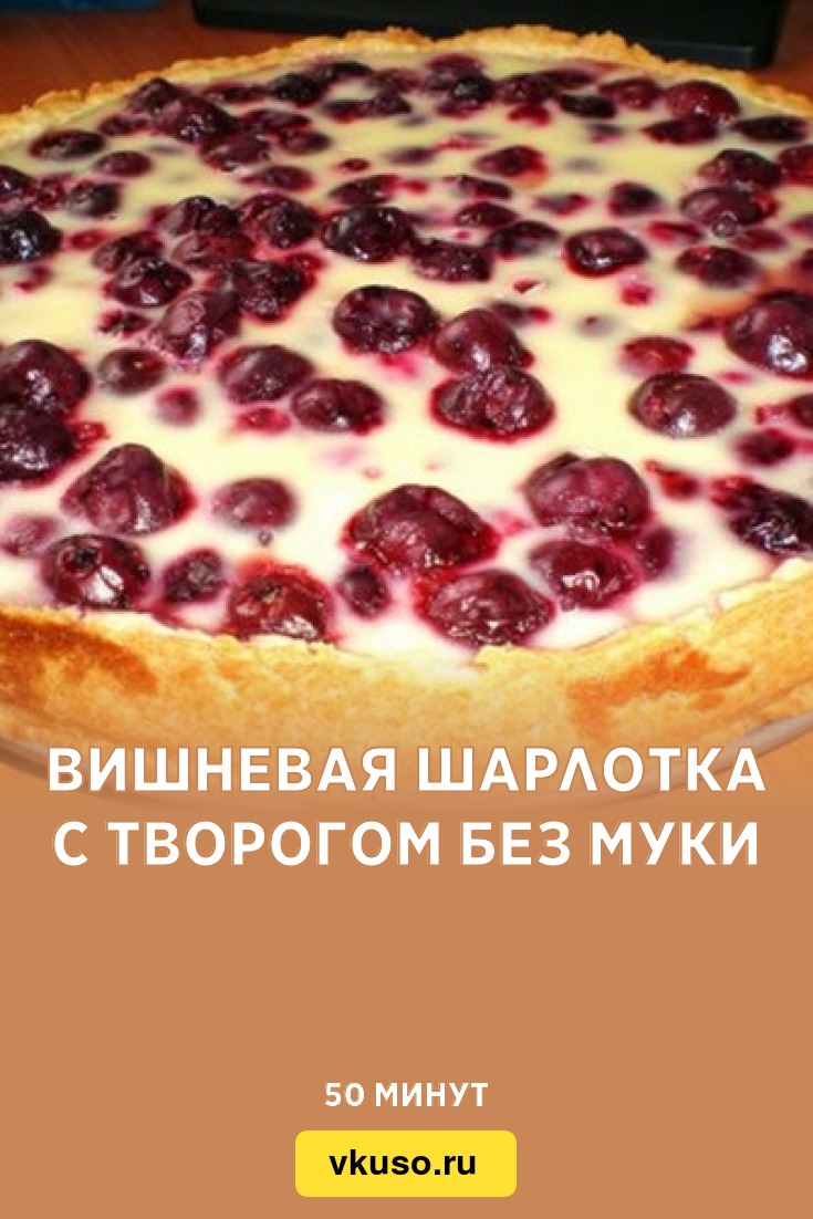 Вишневая шарлотка с творогом без муки, рецепт с фото и видео — Вкусо.ру