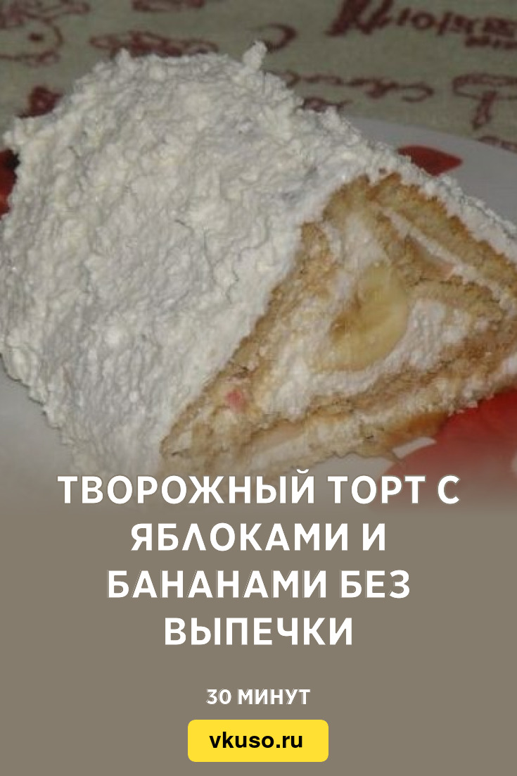 Творожный торт с яблоками и бананами без выпечки, рецепт с фото пошагово —  Вкусо.ру