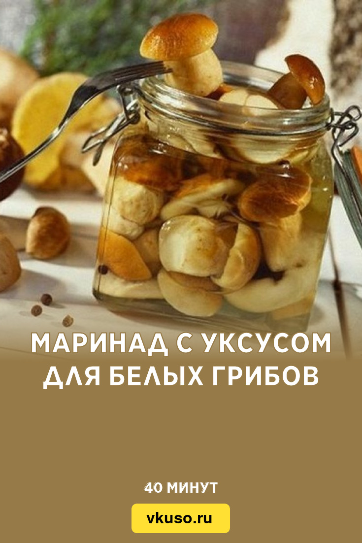 Маринад с уксусом для белых грибов, рецепт с фото — Вкусо.ру