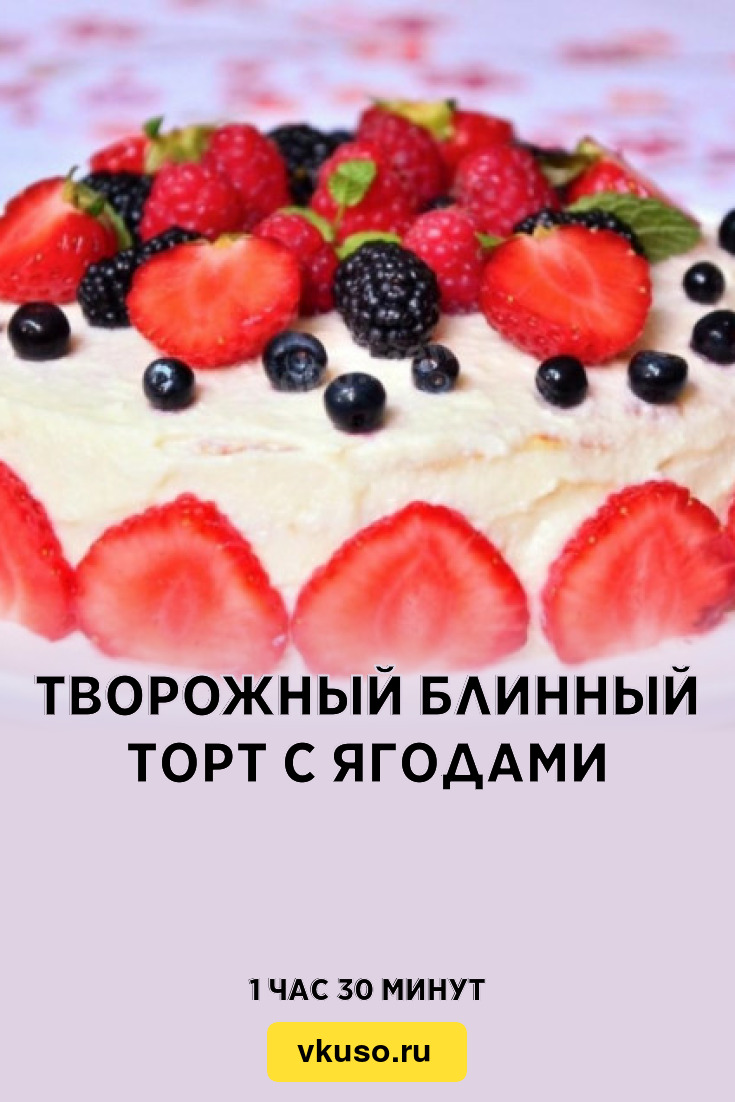 Творожный блинный торт с ягодами, рецепт с фото — Вкусо.ру