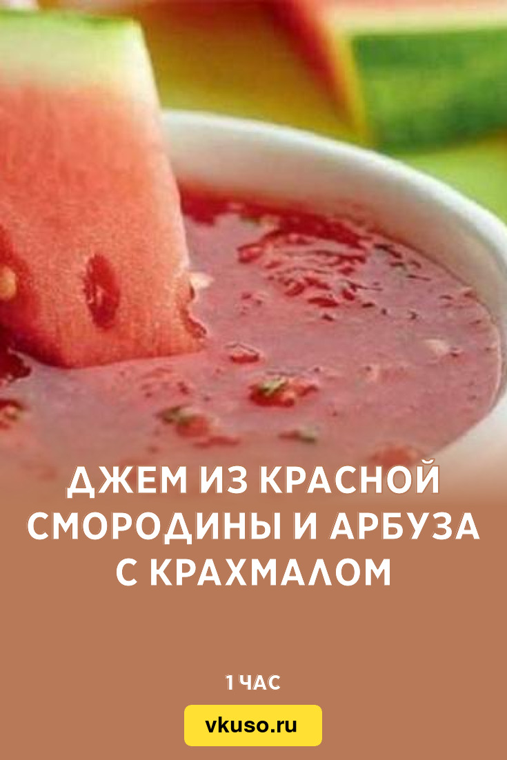 Джем из красной смородины и арбуза с крахмалом, рецепт с фото и видео —  Вкусо.ру