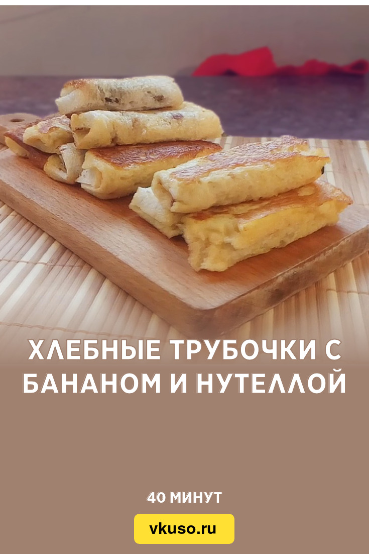 Хлебные трубочки с бананом и нутеллой, рецепт с фото и видео — Вкусо.ру