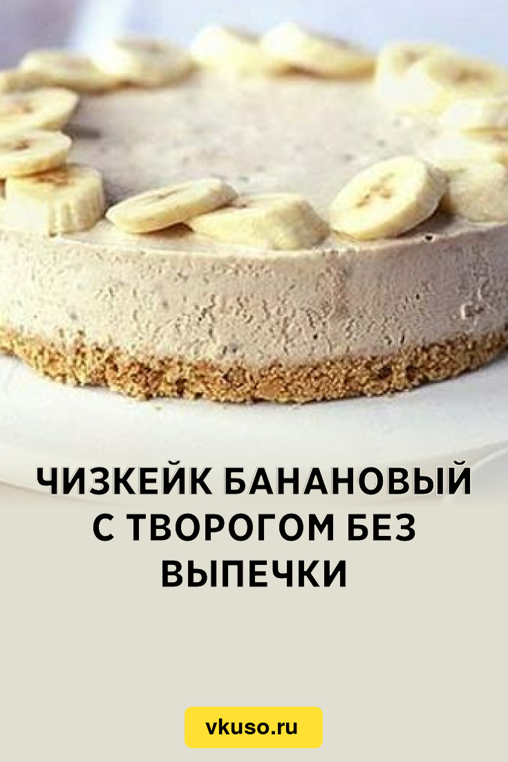 Чизкейк банановый с творогом без выпечки, рецепт с фото — Вкусо.ру