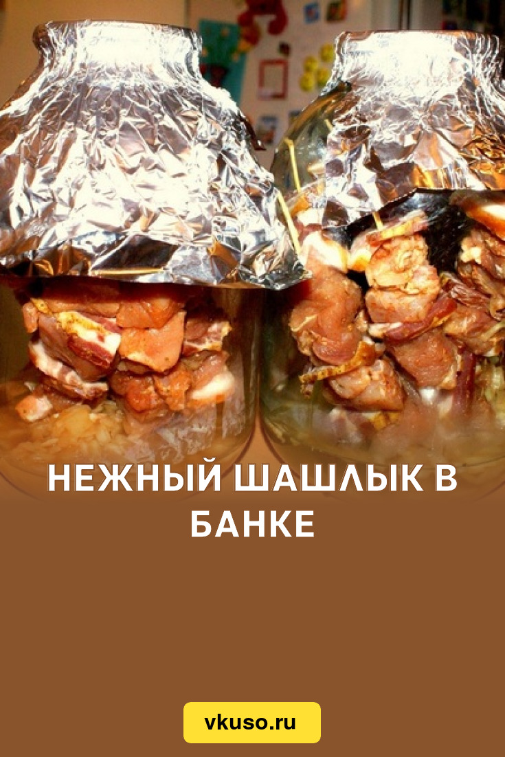 Нежный шашлык в банке, рецепт с фото — Вкусо.ру