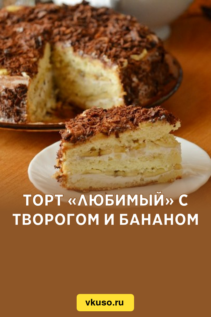 Торт «Любимый» с творогом и бананом, рецепт с фото — Вкусо.ру