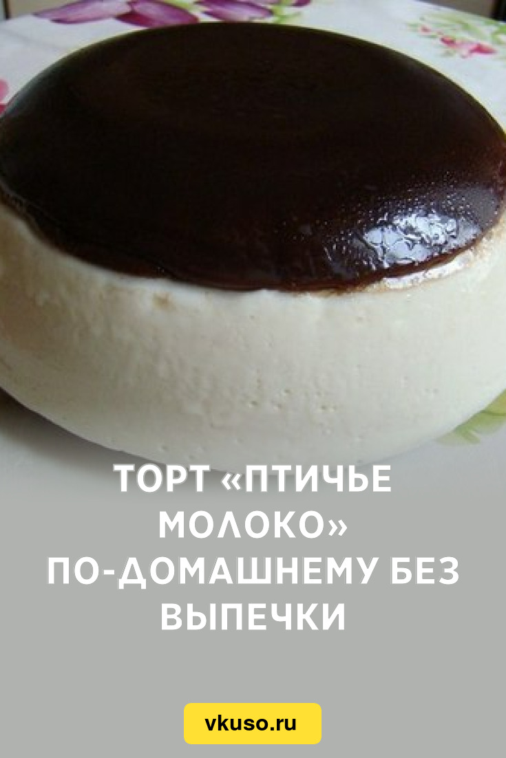 Торт «Птичье молоко» по-домашнему без выпечки, рецепт с фото — Вкусо.ру