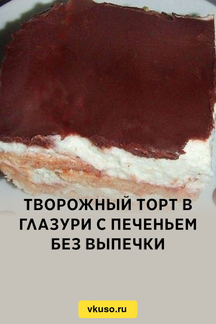 Творожный торт в глазури с печеньем без выпечки, рецепт с фото — Вкусо.ру