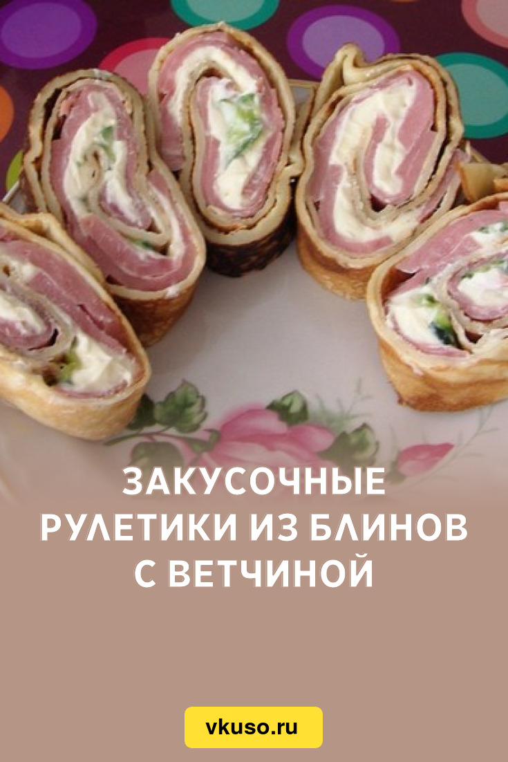 Закусочные рулетики из блинов с ветчиной, рецепт с фото — Вкусо.ру